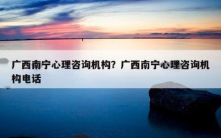 廣西南寧心理咨詢機構(gòu)？廣西南寧心理咨詢機構(gòu)電話