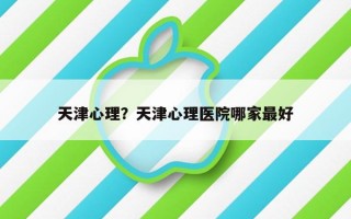 天津心理？天津心理醫(yī)院哪家最好