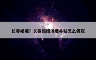 長春婚姻？長春婚姻消費(fèi)補(bǔ)貼怎么領(lǐng)取