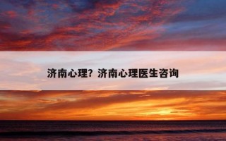 濟(jì)南心理？濟(jì)南心理醫(yī)生咨詢