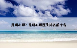 昆明心理？昆明心理醫(yī)生排名前十名