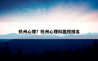 杭州心理？杭州心理科醫(yī)院排名
