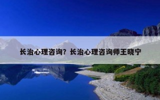 長(zhǎng)治心理咨詢(xún)？長(zhǎng)治心理咨詢(xún)師王曉寧