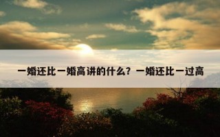 一婚還比一婚高講的什么？一婚還比一過高