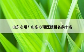 山東心理？山東心理醫(yī)院排名前十名