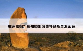 鄭州婚姻？鄭州婚姻消費(fèi)補(bǔ)貼基金怎么領(lǐng)