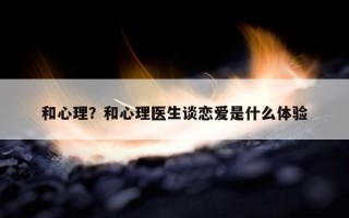 和心理？和心理醫(yī)生談戀愛是什么體驗(yàn)