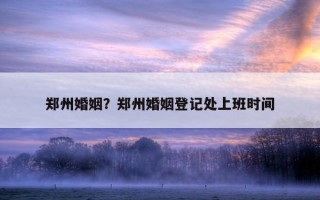 鄭州婚姻？鄭州婚姻登記處上班時(shí)間
