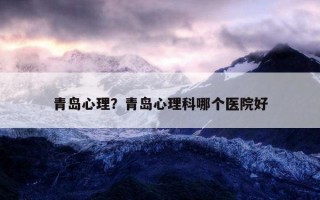 青島心理？青島心理科哪個(gè)醫(yī)院好
