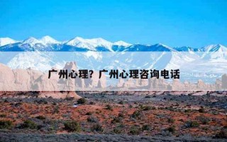 廣州心理？廣州心理咨詢電話