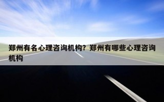 鄭州有名心理咨詢機構(gòu)？鄭州有哪些心理咨詢機構(gòu)