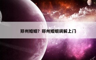 鄭州婚姻？鄭州婚姻調(diào)解上門