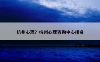 杭州心理？杭州心理咨詢(xún)中心排名