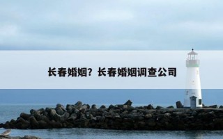 長春婚姻？長春婚姻調(diào)查公司