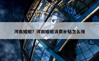 河南婚姻？河南婚姻消費(fèi)補(bǔ)貼怎么領(lǐng)