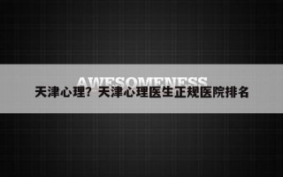 天津心理？天津心理醫(yī)生正規(guī)醫(yī)院排名
