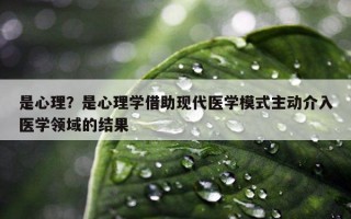 是心理？是心理學(xué)借助現(xiàn)代醫(yī)學(xué)模式主動介入醫(yī)學(xué)領(lǐng)域的結(jié)果