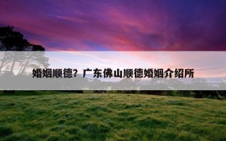 婚姻順德？廣東佛山順德婚姻介紹所