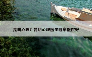昆明心理？昆明心理醫(yī)生哪家醫(yī)院好