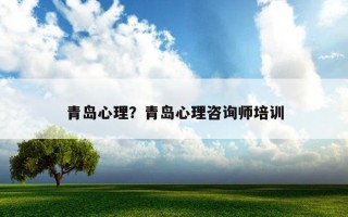 青島心理？青島心理咨詢師培訓(xùn)