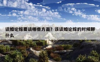 談婚論嫁要談哪些方面？該談婚論嫁的時候聊什么