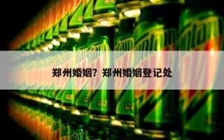 鄭州婚姻？鄭州婚姻登記處