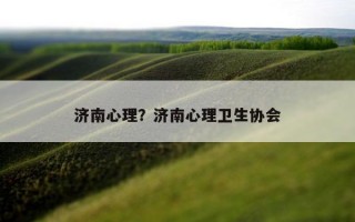濟(jì)南心理？濟(jì)南心理衛(wèi)生協(xié)會