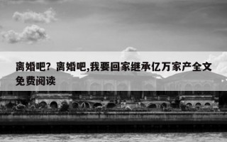 離婚吧？離婚吧,我要回家繼承億萬(wàn)家產(chǎn)全文免費(fèi)閱讀