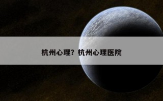 杭州心理？杭州心理醫(yī)院