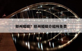 鄭州婚姻？鄭州婚姻介紹所免費(fèi)