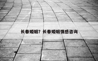長春婚姻？長春婚姻情感咨詢