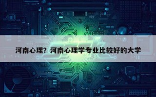 河南心理？河南心理學(xué)專業(yè)比較好的大學(xué)