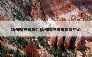 福州精神障礙？福州精神障礙康復(fù)中心