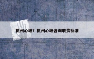 杭州心理？杭州心理咨詢(xún)收費(fèi)標(biāo)準(zhǔn)