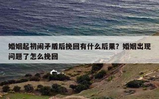 婚姻起初鬧矛盾后挽回有什么后果？婚姻出現(xiàn)問(wèn)題了怎么挽回