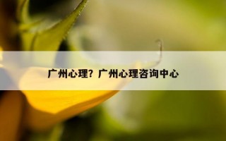 廣州心理？廣州心理咨詢中心