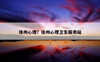 徐州心理？徐州心理衛(wèi)生服務(wù)站