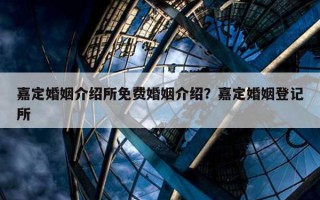 嘉定婚姻介紹所免費(fèi)婚姻介紹？嘉定婚姻登記所