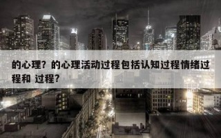 的心理？的心理活動過程包括認(rèn)知過程情緒過程和 過程?