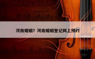 河南婚姻？河南婚姻登記網(wǎng)上預(yù)約