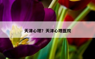 天津心理？天津心理醫(yī)院