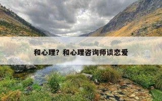 和心理？和心理咨詢師談戀愛