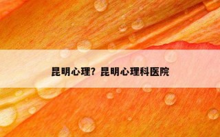 昆明心理？昆明心理科醫(yī)院