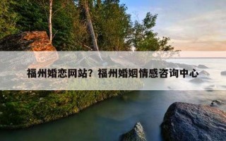 福州婚戀網(wǎng)站？福州婚姻情感咨詢中心