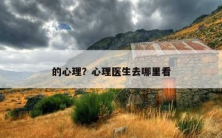 的心理？心理醫(yī)生去哪里看