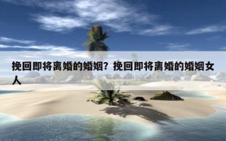 挽回即將離婚的婚姻？挽回即將離婚的婚姻女人