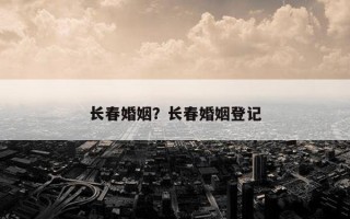 長春婚姻？長春婚姻登記
