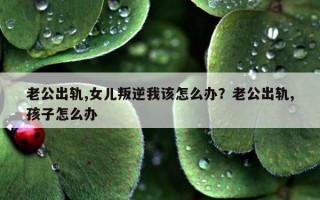 老公出軌,女兒叛逆我該怎么辦？老公出軌,孩子怎么辦