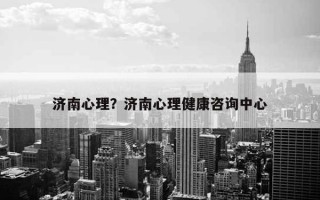 濟(jì)南心理？濟(jì)南心理健康咨詢中心
