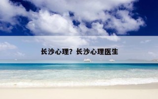 長(zhǎng)沙心理？長(zhǎng)沙心理醫(yī)生